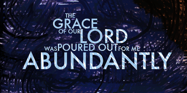 The grace of our Lord was poured out for me abundantly